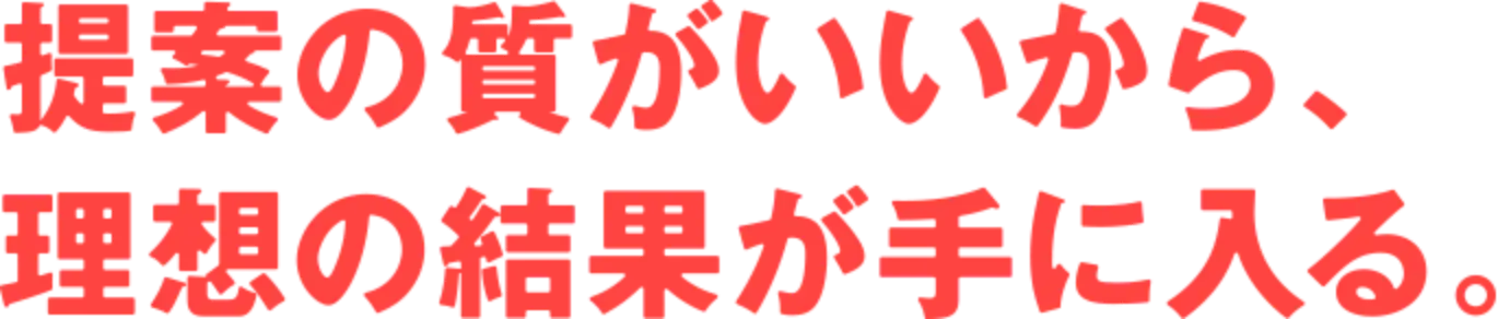 提案の質がいいから、理想の結果が手に入る。