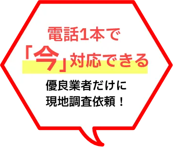電話1本で「今」対応できる優良業者だけに現地調査依頼!