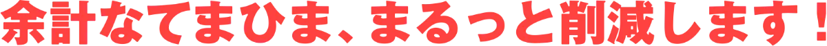 余計なてまひま、まるっと削減します!