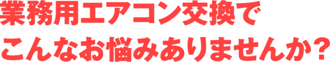 業務用エアコン交換でこんなお悩みありませんか？