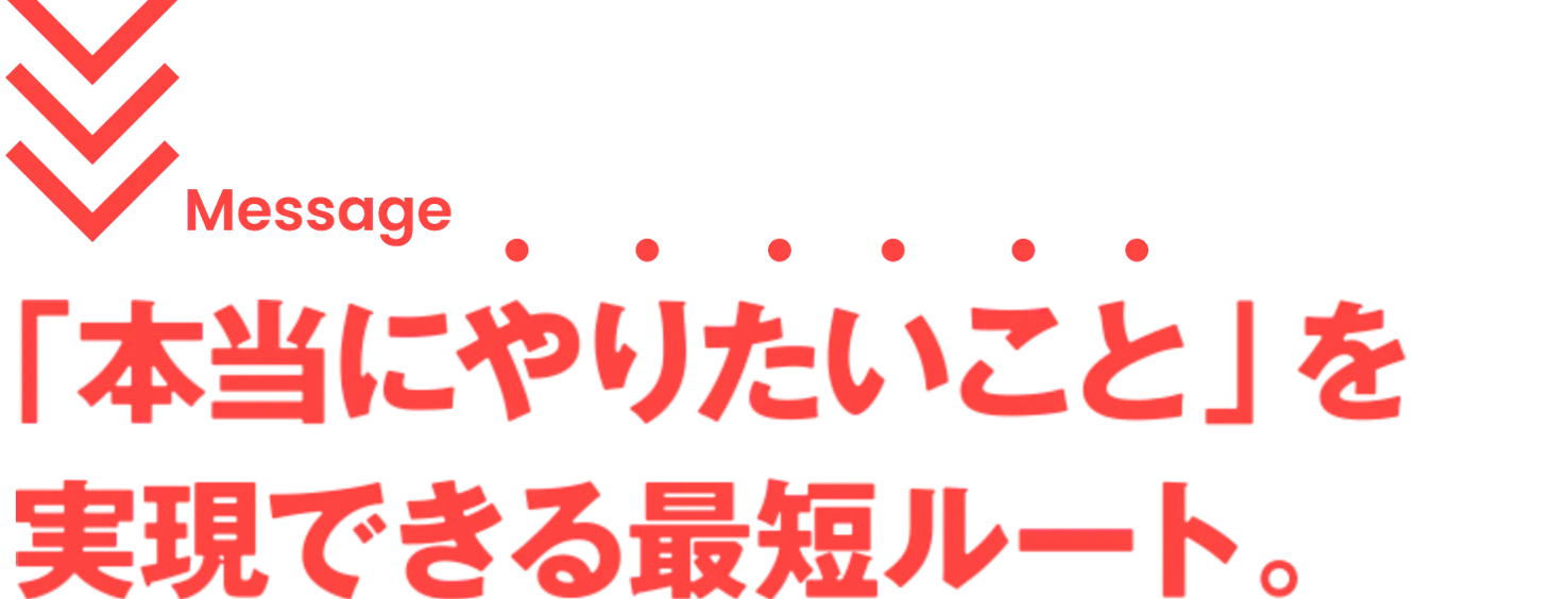 Message　本当に「やりたいこと」を実現できる最短ルート。