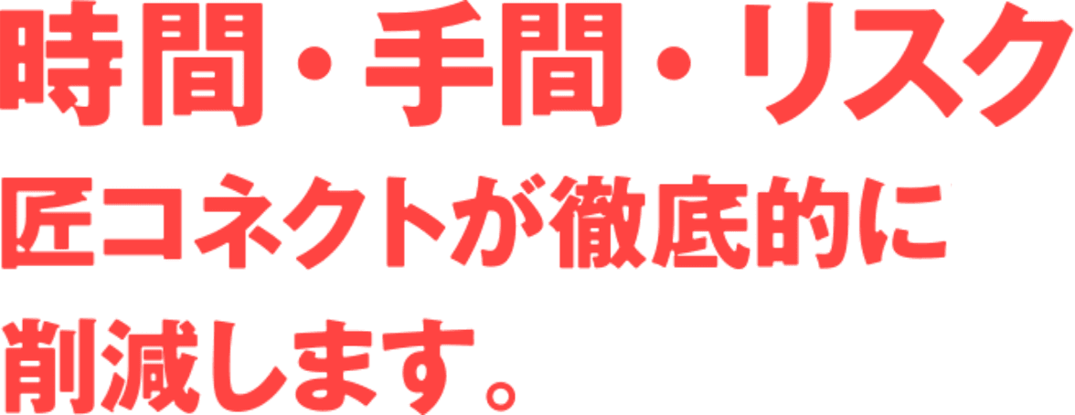 時間・手間・リスク 匠コネクトが徹底的に削減します。