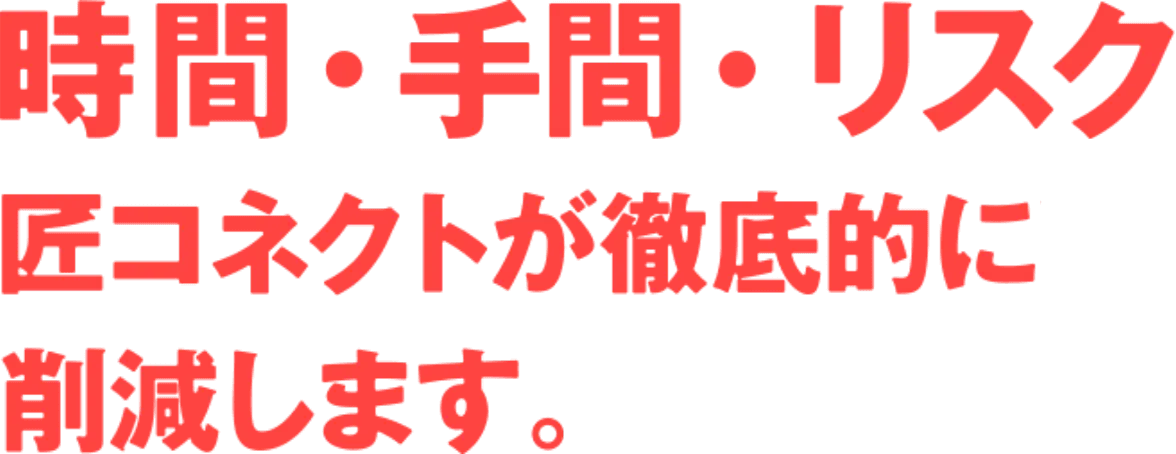 時間・手間・リスク 匠コネクトが徹底的に削減します。