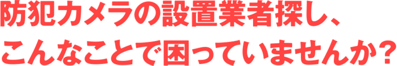 防犯カメラの設置業者探し、こんなことで困っていませんか?